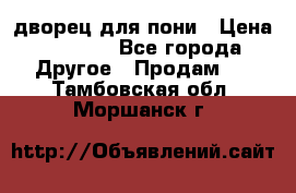 дворец для пони › Цена ­ 2 500 - Все города Другое » Продам   . Тамбовская обл.,Моршанск г.